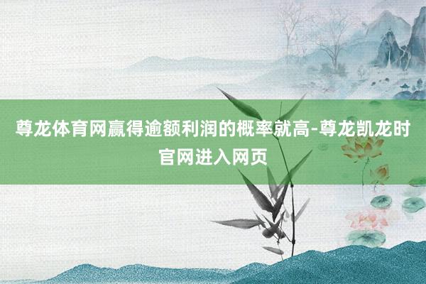 尊龙体育网赢得逾额利润的概率就高-尊龙凯龙时官网进入网页