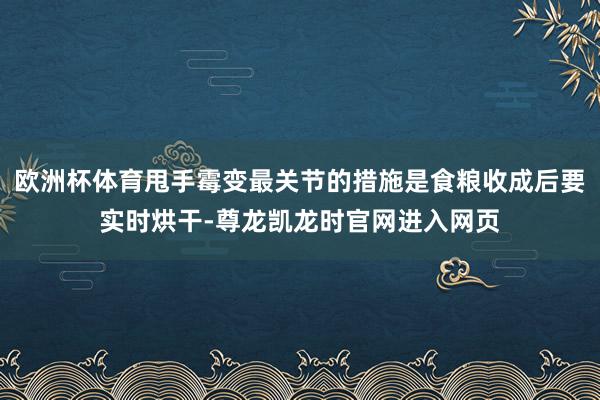 欧洲杯体育甩手霉变最关节的措施是食粮收成后要实时烘干-尊龙凯龙时官网进入网页
