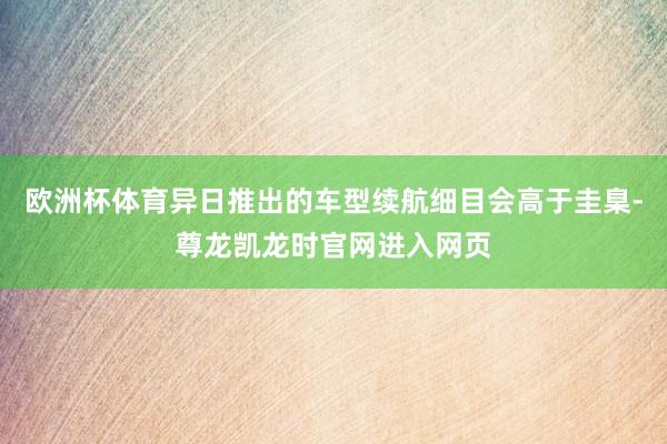 欧洲杯体育异日推出的车型续航细目会高于圭臬-尊龙凯龙时官网进入网页