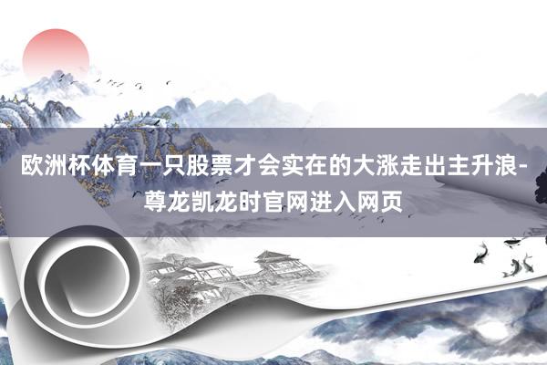 欧洲杯体育一只股票才会实在的大涨走出主升浪-尊龙凯龙时官网进入网页