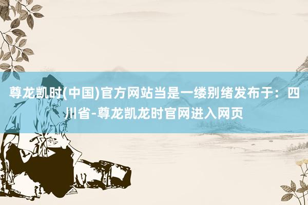 尊龙凯时(中国)官方网站当是一缕别绪发布于：四川省-尊龙凯龙时官网进入网页