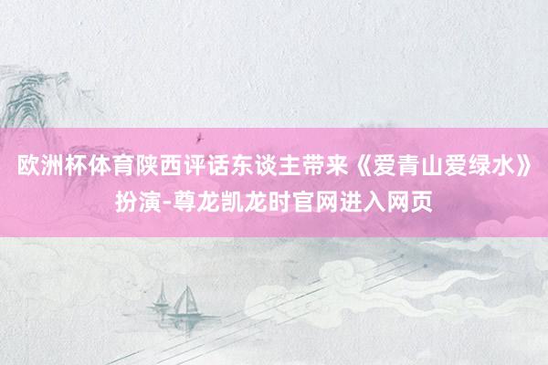 欧洲杯体育陕西评话东谈主带来《爱青山爱绿水》扮演-尊龙凯龙时官网进入网页
