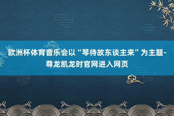 欧洲杯体育音乐会以“琴待故东谈主来”为主题-尊龙凯龙时官网进入网页