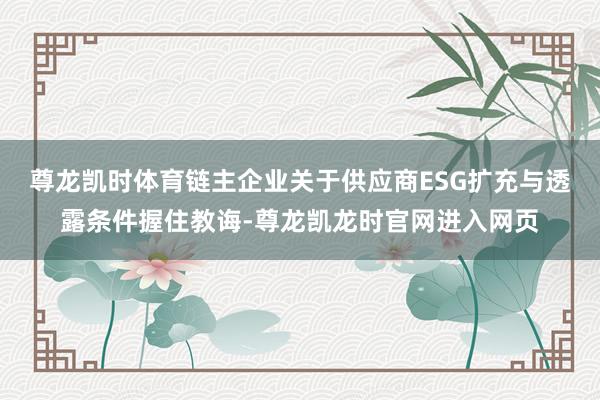 尊龙凯时体育链主企业关于供应商ESG扩充与透露条件握住教诲-尊龙凯龙时官网进入网页