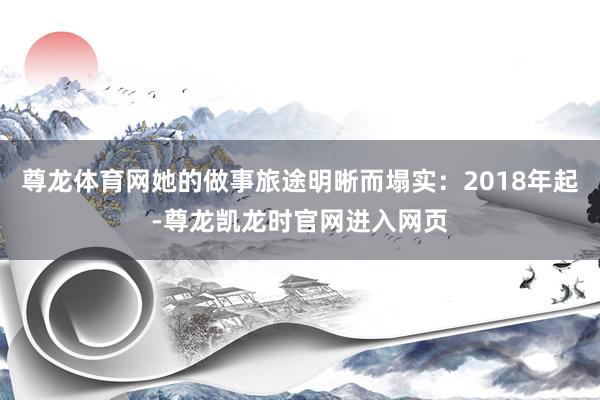尊龙体育网她的做事旅途明晰而塌实：2018年起-尊龙凯龙时官网进入网页