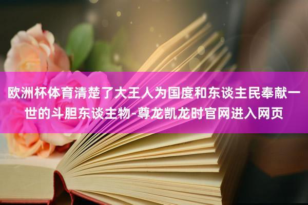 欧洲杯体育清楚了大王人为国度和东谈主民奉献一世的斗胆东谈主物-尊龙凯龙时官网进入网页
