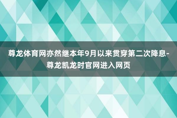尊龙体育网亦然继本年9月以来贯穿第二次降息-尊龙凯龙时官网进入网页