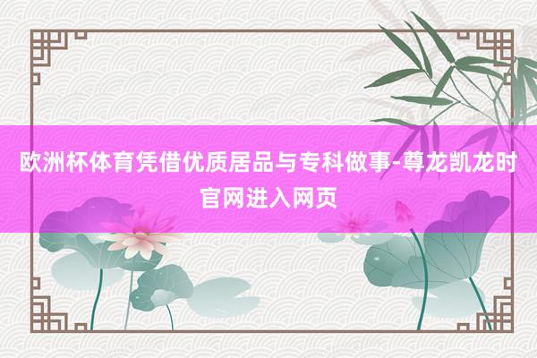 欧洲杯体育凭借优质居品与专科做事-尊龙凯龙时官网进入网页