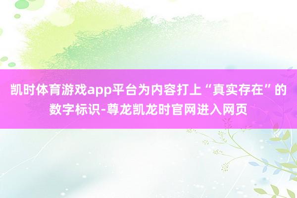凯时体育游戏app平台为内容打上“真实存在”的数字标识-尊龙凯龙时官网进入网页
