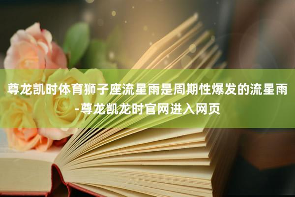 尊龙凯时体育狮子座流星雨是周期性爆发的流星雨-尊龙凯龙时官网进入网页