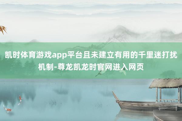 凯时体育游戏app平台且未建立有用的千里迷打扰机制-尊龙凯龙时官网进入网页
