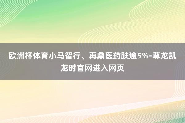 欧洲杯体育小马智行、再鼎医药跌逾5%-尊龙凯龙时官网进入网页