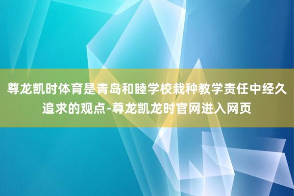 尊龙凯时体育是青岛和睦学校栽种教学责任中经久追求的观点-尊龙凯龙时官网进入网页