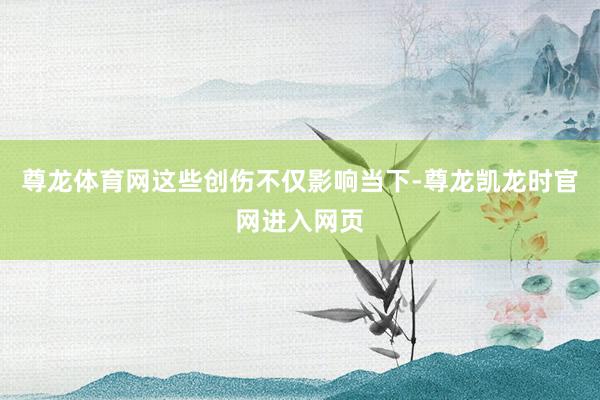 尊龙体育网这些创伤不仅影响当下-尊龙凯龙时官网进入网页