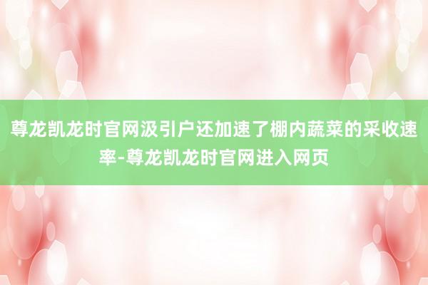 尊龙凯龙时官网汲引户还加速了棚内蔬菜的采收速率-尊龙凯龙时官网进入网页