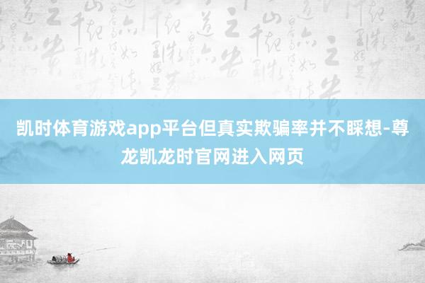 凯时体育游戏app平台但真实欺骗率并不睬想-尊龙凯龙时官网进入网页