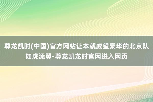 尊龙凯时(中国)官方网站让本就威望豪华的北京队如虎添翼-尊龙凯龙时官网进入网页