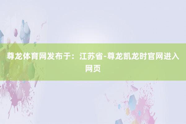 尊龙体育网发布于：江苏省-尊龙凯龙时官网进入网页