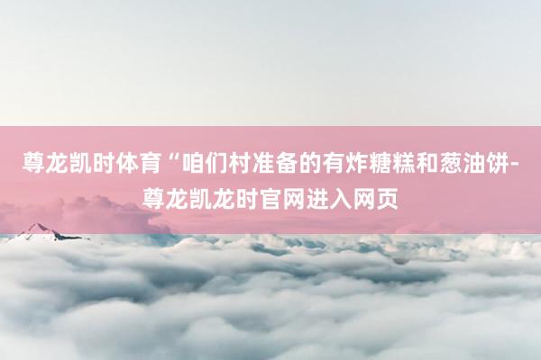 尊龙凯时体育“咱们村准备的有炸糖糕和葱油饼-尊龙凯龙时官网进入网页