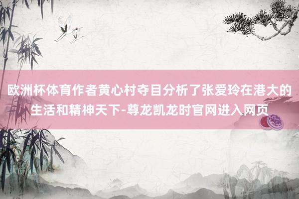欧洲杯体育作者黄心村夺目分析了张爱玲在港大的生活和精神天下-尊龙凯龙时官网进入网页
