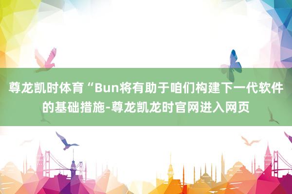 尊龙凯时体育“Bun将有助于咱们构建下一代软件的基础措施-尊龙凯龙时官网进入网页