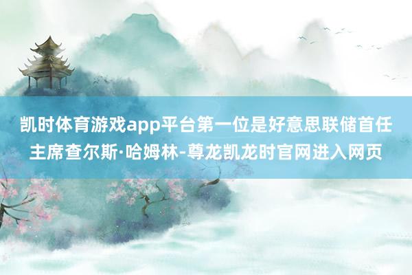 凯时体育游戏app平台　　第一位是好意思联储首任主席查尔斯·哈姆林-尊龙凯龙时官网进入网页