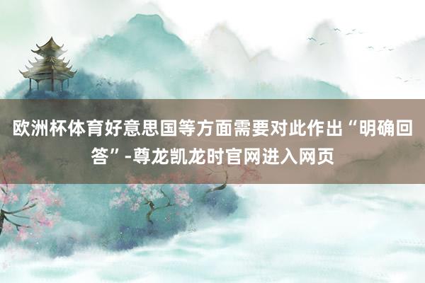 欧洲杯体育好意思国等方面需要对此作出“明确回答”-尊龙凯龙时官网进入网页