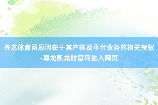 尊龙体育网原因在于其产物及平台业务的相关授权-尊龙凯龙时官网进入网页