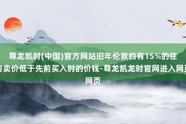 尊龙凯时(中国)官方网站旧年伦敦约有15%的住房卖价低于先前买入时的价钱-尊龙凯龙时官网进入网页