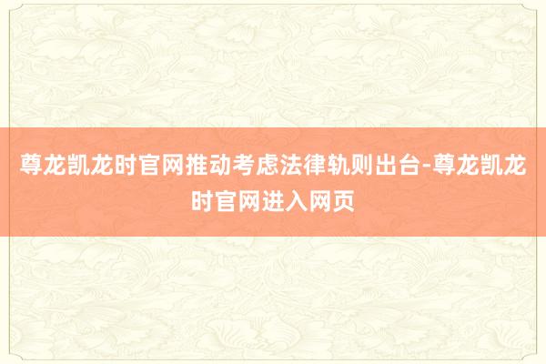 尊龙凯龙时官网推动考虑法律轨则出台-尊龙凯龙时官网进入网页