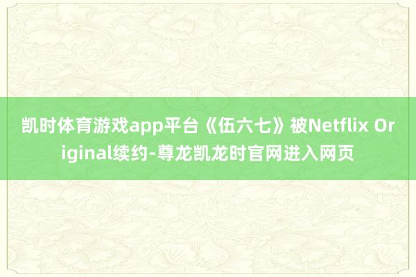 凯时体育游戏app平台《伍六七》被Netflix Original续约-尊龙凯龙时官网进入网页