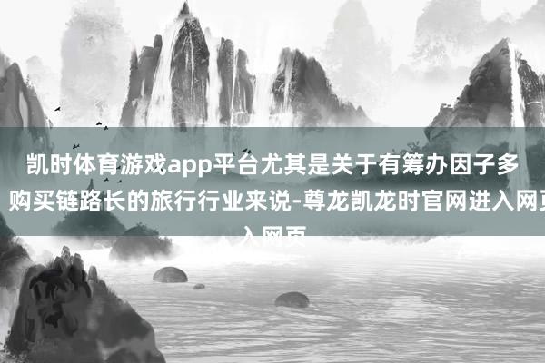 凯时体育游戏app平台尤其是关于有筹办因子多、购买链路长的旅行行业来说-尊龙凯龙时官网进入网页