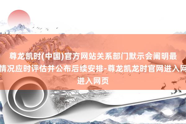 尊龙凯时(中国)官方网站关系部门默示会阐明最新情况应时评估并公布后续安排-尊龙凯龙时官网进入网页